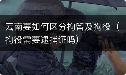 云南要如何区分拘留及拘役（拘役需要逮捕证吗）