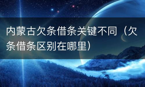 内蒙古欠条借条关键不同（欠条借条区别在哪里）