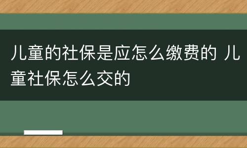 儿童的社保是应怎么缴费的 儿童社保怎么交的