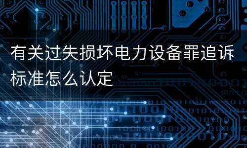 有关过失损坏电力设备罪追诉标准怎么认定