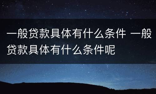 一般贷款具体有什么条件 一般贷款具体有什么条件呢