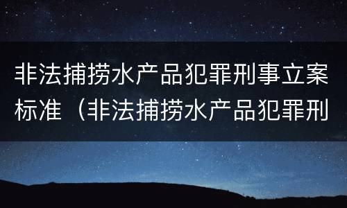 非法捕捞水产品犯罪刑事立案标准（非法捕捞水产品犯罪刑事立案标准是什么）