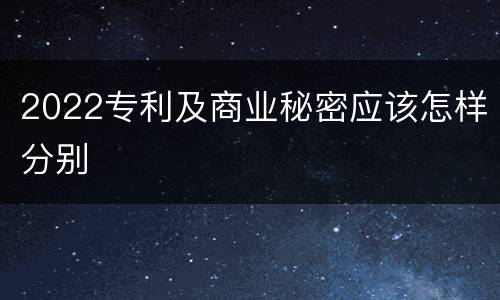 2022专利及商业秘密应该怎样分别