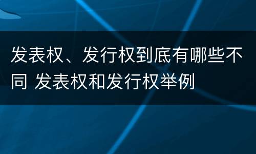 发表权、发行权到底有哪些不同 发表权和发行权举例