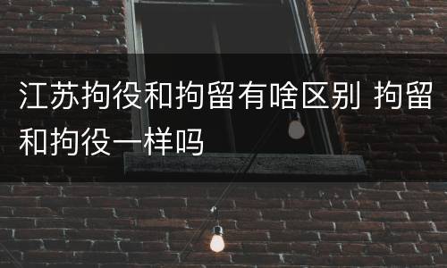 江苏拘役和拘留有啥区别 拘留和拘役一样吗