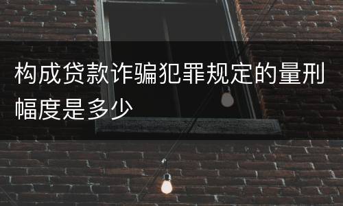 构成贷款诈骗犯罪规定的量刑幅度是多少
