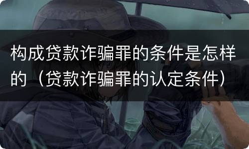 构成贷款诈骗罪的条件是怎样的（贷款诈骗罪的认定条件）