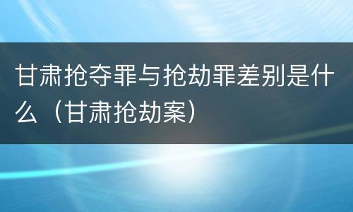 甘肃抢夺罪与抢劫罪差别是什么（甘肃抢劫案）