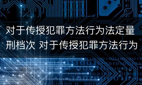 对于传授犯罪方法行为法定量刑档次 对于传授犯罪方法行为法定量刑档次的认定