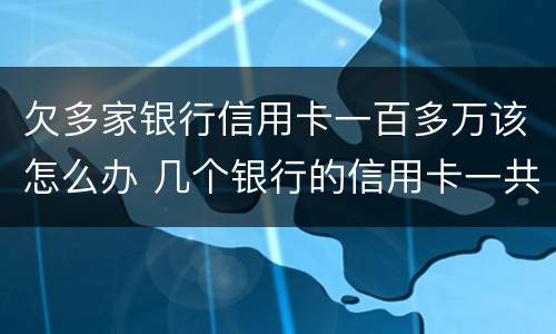 欠多家银行信用卡一百多万该怎么办 几个银行的信用卡一共欠差不多一百万怎么判刑