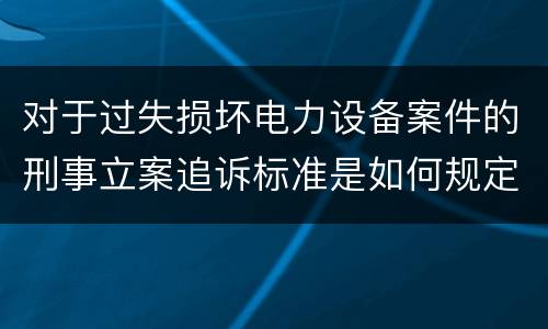 对于过失损坏电力设备案件的刑事立案追诉标准是如何规定