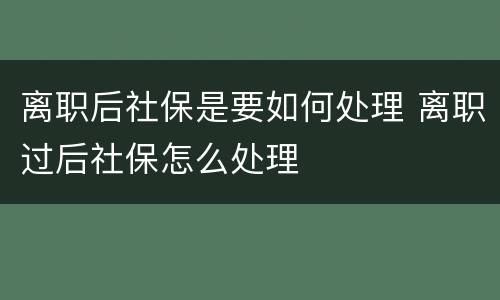 离职后社保是要如何处理 离职过后社保怎么处理