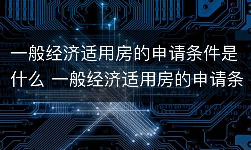 一般经济适用房的申请条件是什么 一般经济适用房的申请条件是什么呢