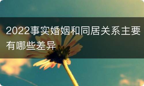 2022事实婚姻和同居关系主要有哪些差异