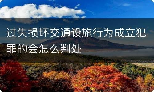 过失损坏交通设施行为成立犯罪的会怎么判处