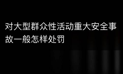对大型群众性活动重大安全事故一般怎样处罚