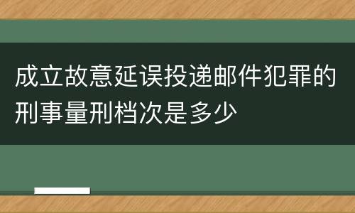 成立故意延误投递邮件犯罪的刑事量刑档次是多少