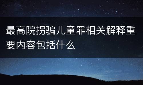 最高院拐骗儿童罪相关解释重要内容包括什么