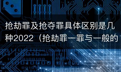 抢劫罪及抢夺罪具体区别是几种2022（抢劫罪一罪与一般的抢劫罪区别）