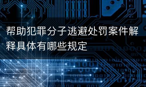 帮助犯罪分子逃避处罚案件解释具体有哪些规定