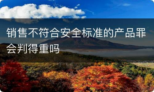 销售不符合安全标准的产品罪会判得重吗