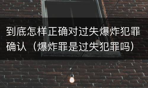 到底怎样正确对过失爆炸犯罪确认（爆炸罪是过失犯罪吗）