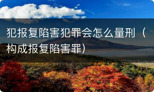 犯报复陷害犯罪会怎么量刑（构成报复陷害罪）