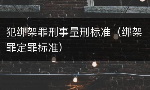 犯绑架罪刑事量刑标准（绑架罪定罪标准）