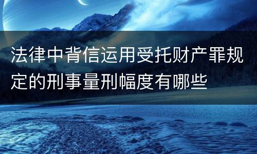 法律中背信运用受托财产罪规定的刑事量刑幅度有哪些