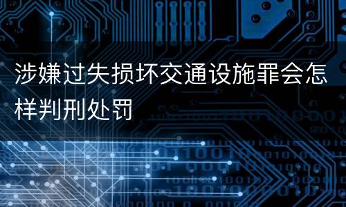 涉嫌过失损坏交通设施罪会怎样判刑处罚
