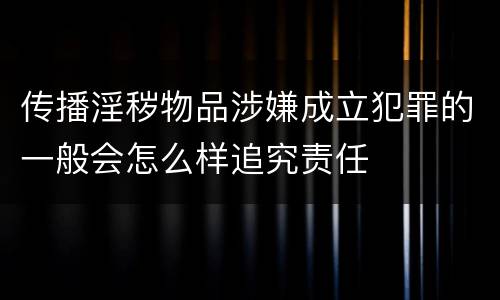 传播淫秽物品涉嫌成立犯罪的一般会怎么样追究责任