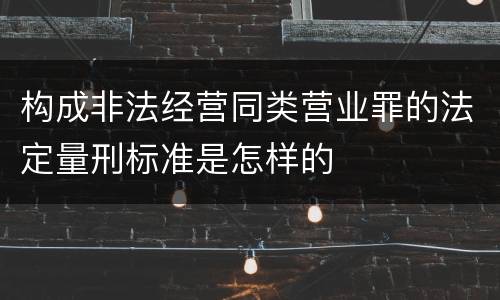 构成非法经营同类营业罪的法定量刑标准是怎样的