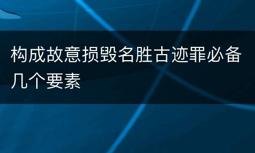 构成故意损毁名胜古迹罪必备几个要素