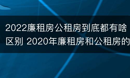 2022廉租房公租房到底都有啥区别 2020年廉租房和公租房的区别