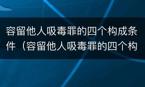 容留他人吸毒罪的四个构成条件（容留他人吸毒罪的四个构成条件是什么）