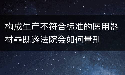 构成生产不符合标准的医用器材罪既遂法院会如何量刑
