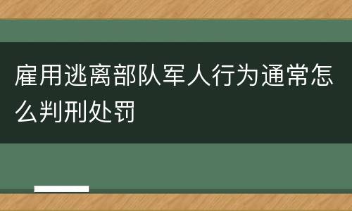 雇用逃离部队军人行为通常怎么判刑处罚