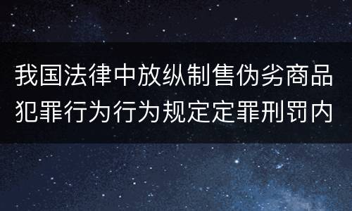 我国法律中放纵制售伪劣商品犯罪行为行为规定定罪刑罚内容有哪些