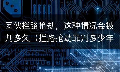 团伙拦路抢劫，这种情况会被判多久（拦路抢劫罪判多少年）