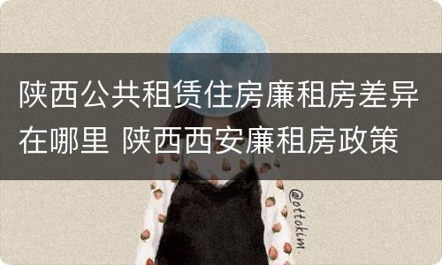 陕西公共租赁住房廉租房差异在哪里 陕西西安廉租房政策