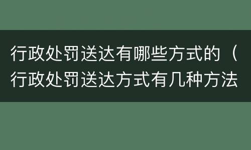 行政处罚送达有哪些方式的（行政处罚送达方式有几种方法）
