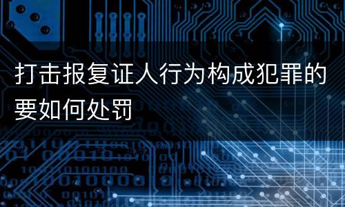 打击报复证人行为构成犯罪的要如何处罚