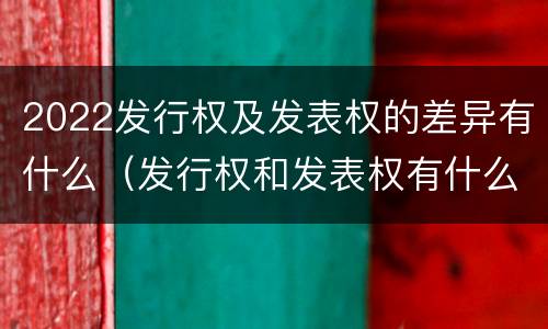 2022发行权及发表权的差异有什么（发行权和发表权有什么区别）