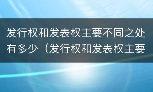 发行权和发表权主要不同之处有多少（发行权和发表权主要不同之处有多少个）