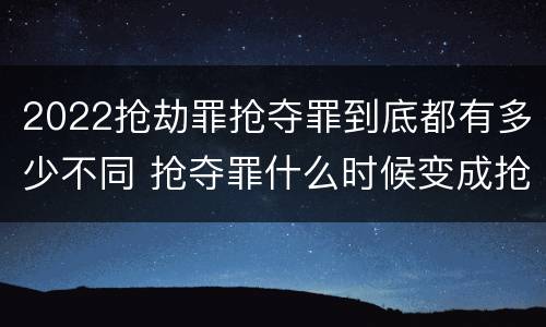 2022抢劫罪抢夺罪到底都有多少不同 抢夺罪什么时候变成抢劫罪
