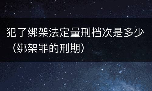 犯了绑架法定量刑档次是多少（绑架罪的刑期）