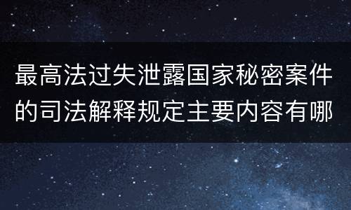 最高法过失泄露国家秘密案件的司法解释规定主要内容有哪些
