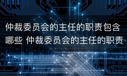 仲裁委员会的主任的职责包含哪些 仲裁委员会的主任的职责包含哪些部门