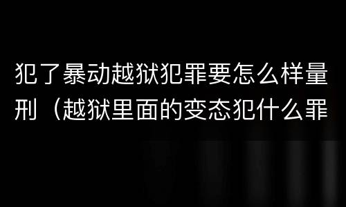 犯了暴动越狱犯罪要怎么样量刑（越狱里面的变态犯什么罪）