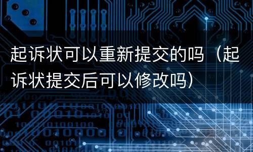 起诉状可以重新提交的吗（起诉状提交后可以修改吗）